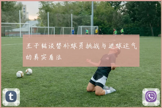 王子铭谈替补球员挑战与进球运气的真实看法