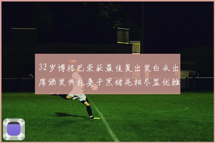 32岁博格巴荣获最佳复出奖白衣出席颁奖典礼妻子黑裙亮相尽显优雅长腿