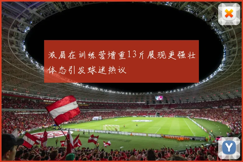 浓眉在训练营增重13斤展现更强壮体态引发球迷热议