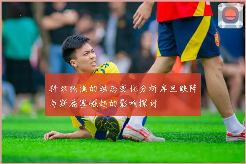 科尔轮换的动态变化分析库里缺阵与斯潘塞崛起的影响探讨