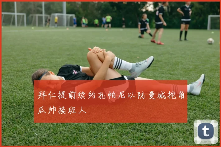 拜仁提前续约孔帕尼以防曼城挖角瓜帅接班人