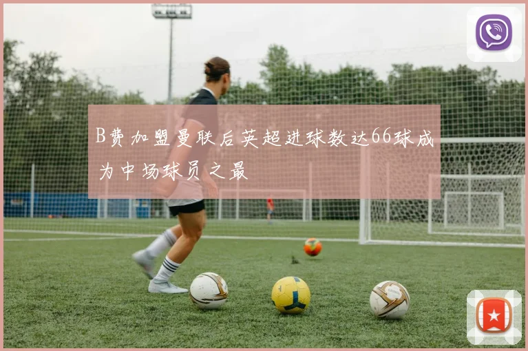 B费加盟曼联后英超进球数达66球成为中场球员之最