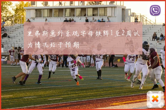 里弗斯意外乐观字母缺阵1至2周认为情况好于预期