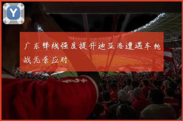 广东锋线强度提升迪亚洛遭遇车轮战无奈应对