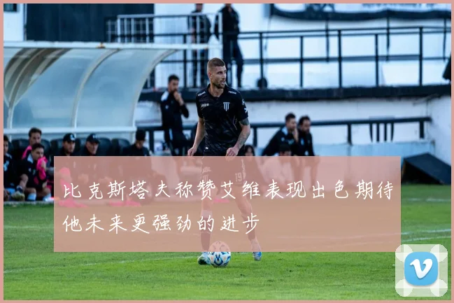 比克斯塔夫称赞艾维表现出色期待他未来更强劲的进步