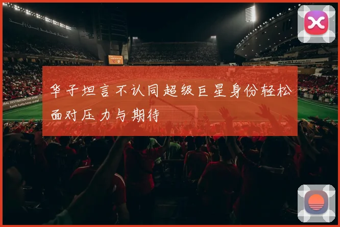 华子坦言不认同超级巨星身份轻松面对压力与期待