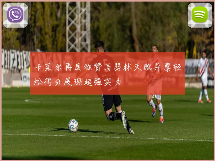 卡莱尔再度称赞马瑟林天赋异禀轻松得分展现超强实力