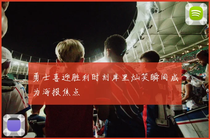 勇士喜迎胜利时刻库里灿笑瞬间成为海报焦点