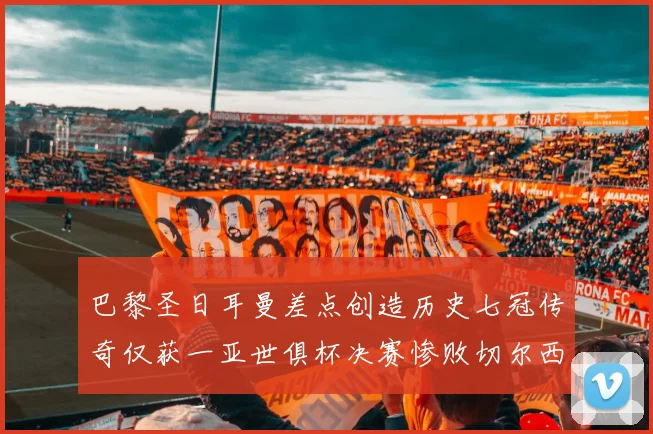 巴黎圣日耳曼差点创造历史七冠传奇仅获一亚世俱杯决赛惨败切尔西