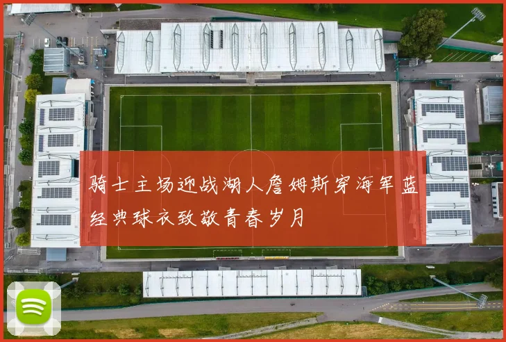骑士主场迎战湖人詹姆斯穿海军蓝经典球衣致敬青春岁月