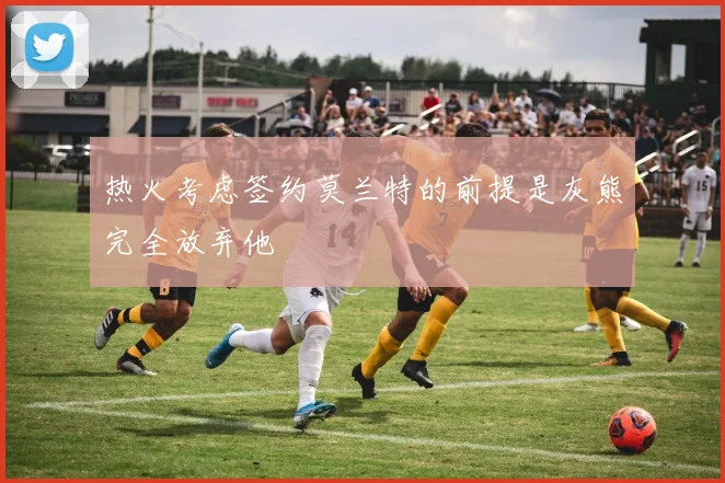 热火考虑签约莫兰特的前提是灰熊完全放弃他