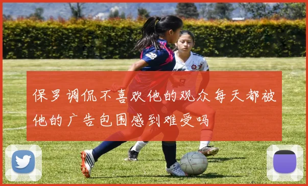 保罗调侃不喜欢他的观众每天都被他的广告包围感到难受吗