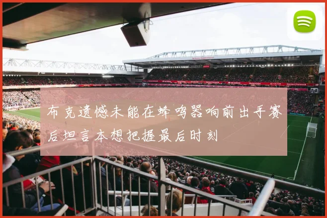 布克遗憾未能在蜂鸣器响前出手赛后坦言本想把握最后时刻