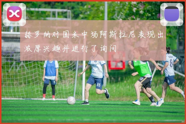赫罗纳对国米中场阿斯拉尼表现出浓厚兴趣并进行了询问