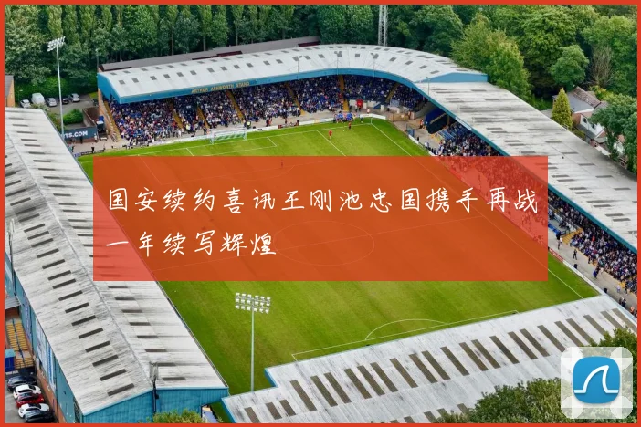 国安续约喜讯王刚池忠国携手再战一年续写辉煌