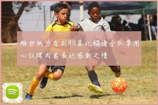 维尔纳为告别RB莱比锡请全队享用心仪烤肉卷表达感激之情