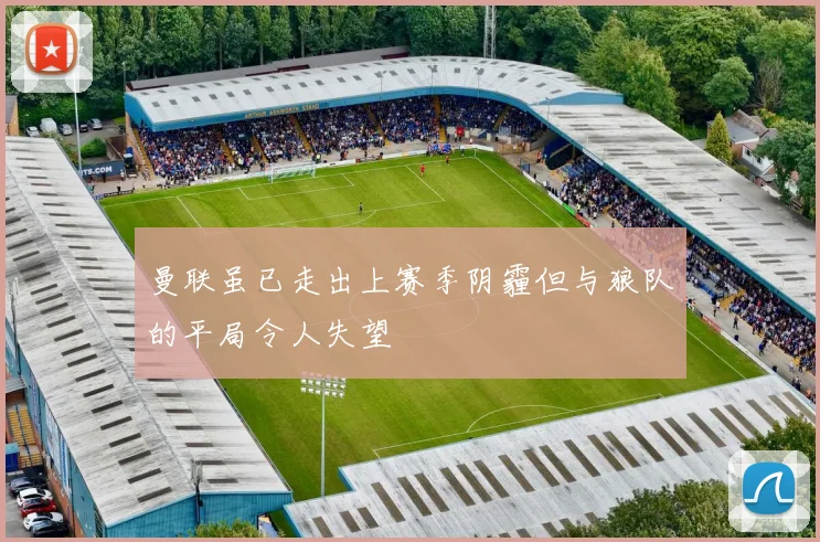 曼联虽已走出上赛季阴霾但与狼队的平局令人失望