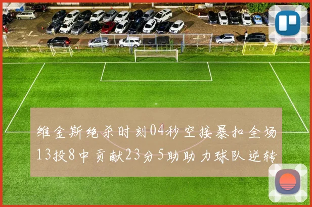 维金斯绝杀时刻04秒空接暴扣全场13投8中贡献23分5助助力球队逆转胜利