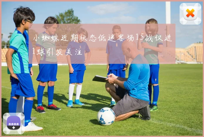 小蜘蛛近期状态低迷客场15战仅进1球引发关注
