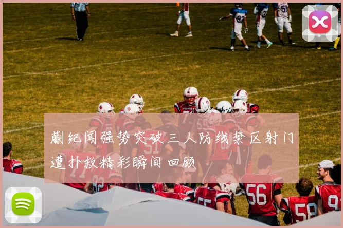 蒯纪闻强势突破三人防线禁区射门遭扑救精彩瞬间回顾