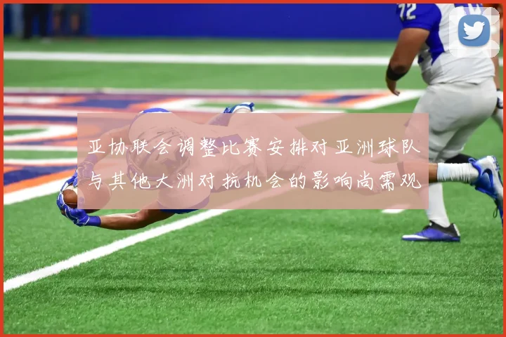 亚协联会调整比赛安排对亚洲球队与其他大洲对抗机会的影响尚需观察