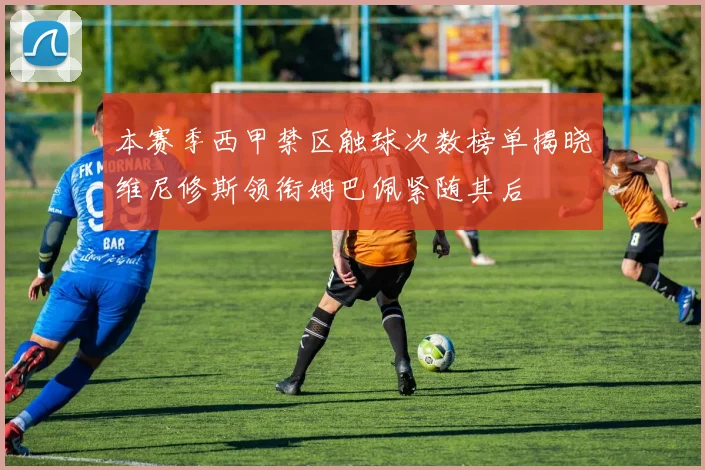本赛季西甲禁区触球次数榜单揭晓维尼修斯领衔姆巴佩紧随其后