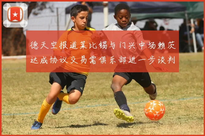 德天空报道莱比锡与门兴中场赖茨达成协议交易需俱乐部进一步谈判