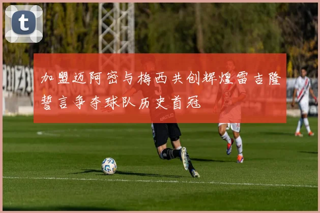 加盟迈阿密与梅西共创辉煌雷吉隆誓言争夺球队历史首冠