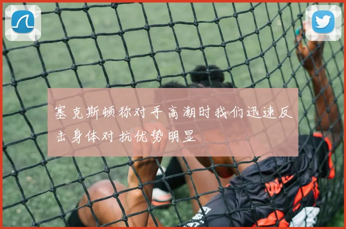塞克斯顿称对手高潮时我们迅速反击身体对抗优势明显
