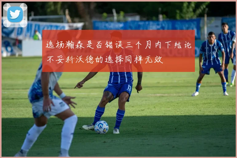 选杨瀚森是否错误三个月内下结论不妥科沃德的选择同样无效