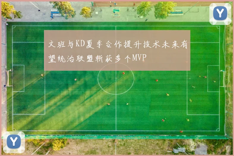 文班与KD夏季合作提升技术未来有望统治联盟斩获多个MVP