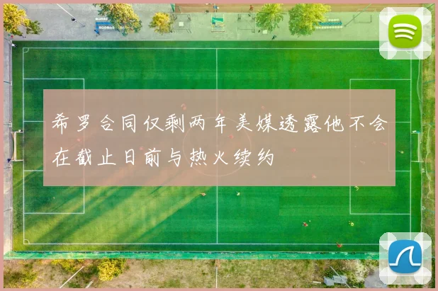 希罗合同仅剩两年美媒透露他不会在截止日前与热火续约