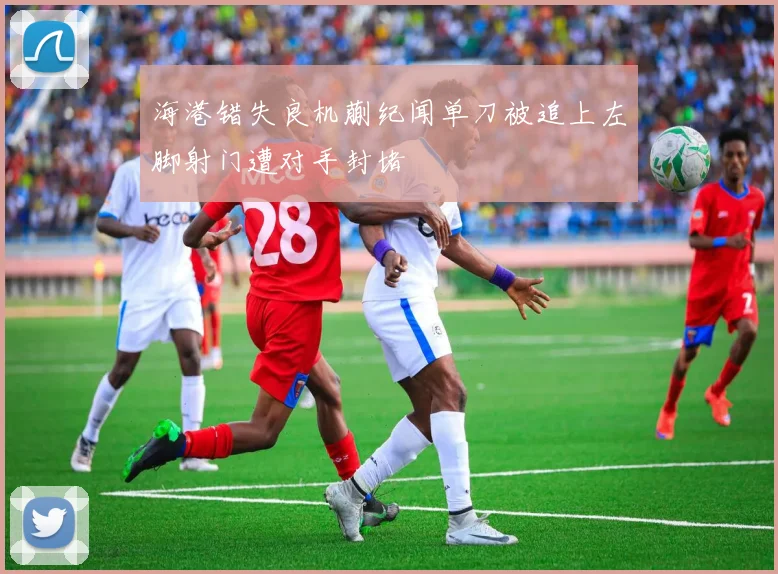 海港错失良机蒯纪闻单刀被追上左脚射门遭对手封堵
