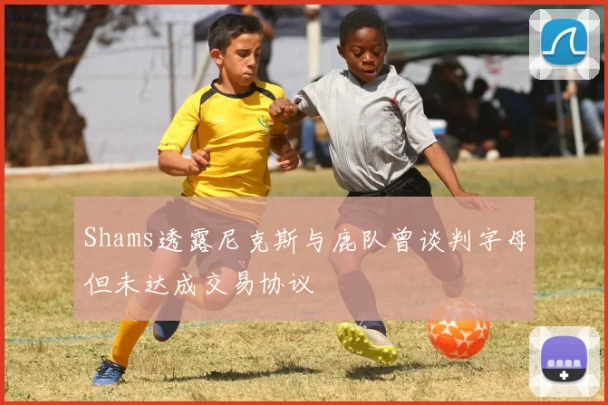 Shams透露尼克斯与鹿队曾谈判字母但未达成交易协议