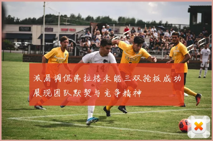 浓眉调侃弗拉格未能三双抢板成功展现团队默契与竞争精神