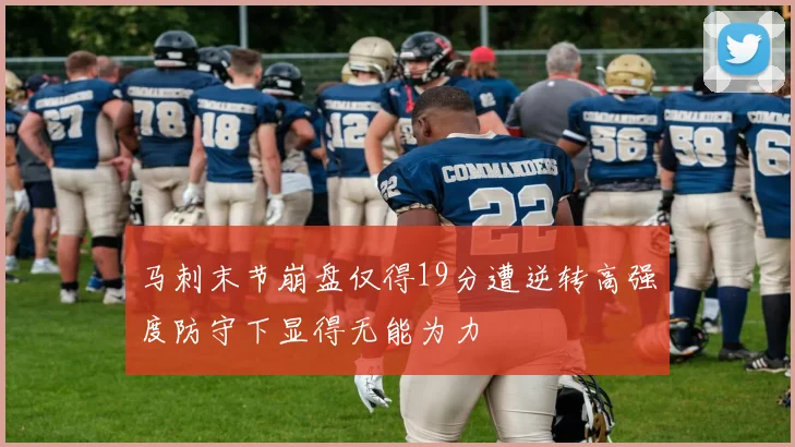 马刺末节崩盘仅得19分遭逆转高强度防守下显得无能为力