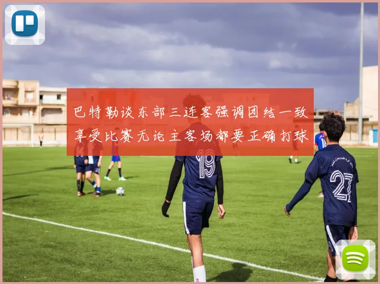 巴特勒谈东部三连客强调团结一致享受比赛无论主客场都要正确打球