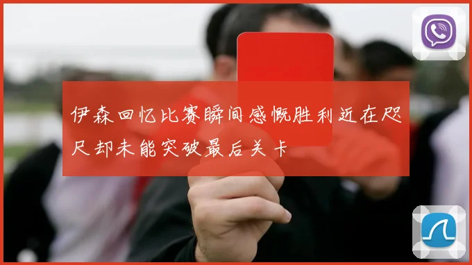 伊森回忆比赛瞬间感慨胜利近在咫尺却未能突破最后关卡