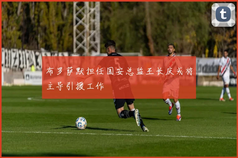 布罗萨默担任国安总监王长庆或将主导引援工作