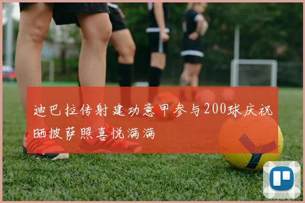 迪巴拉传射建功意甲参与200球庆祝晒披萨照喜悦满满