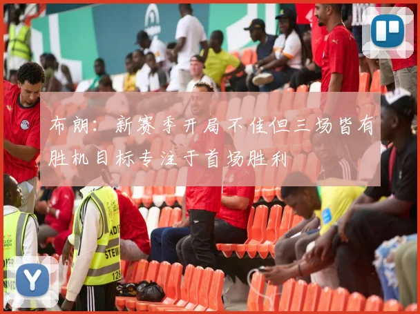 布朗：新赛季开局不佳但三场皆有胜机目标专注于首场胜利