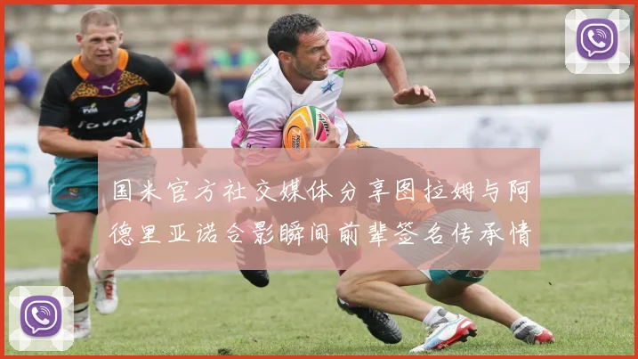 国米官方社交媒体分享图拉姆与阿德里亚诺合影瞬间前辈签名传承情怀