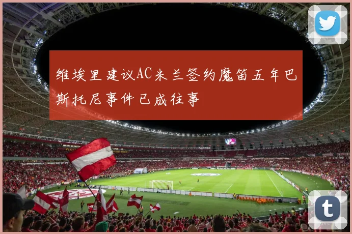 维埃里建议AC米兰签约魔笛五年巴斯托尼事件已成往事