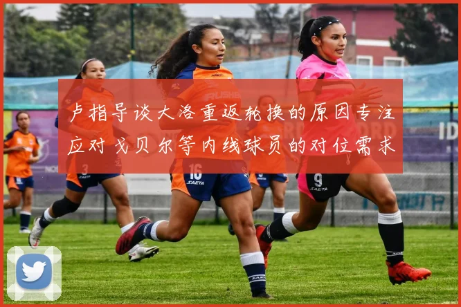 卢指导谈大洛重返轮换的原因专注应对戈贝尔等内线球员的对位需求调整