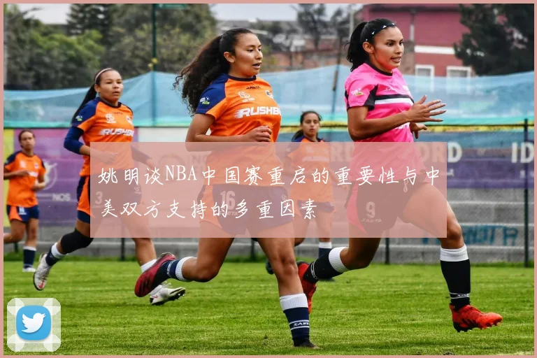 姚明谈NBA中国赛重启的重要性与中美双方支持的多重因素