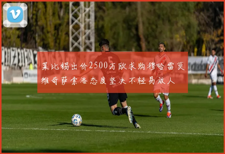 莱比锡出价2500万欧求购穆哈雷莫维奇萨索洛态度坚决不轻易放人