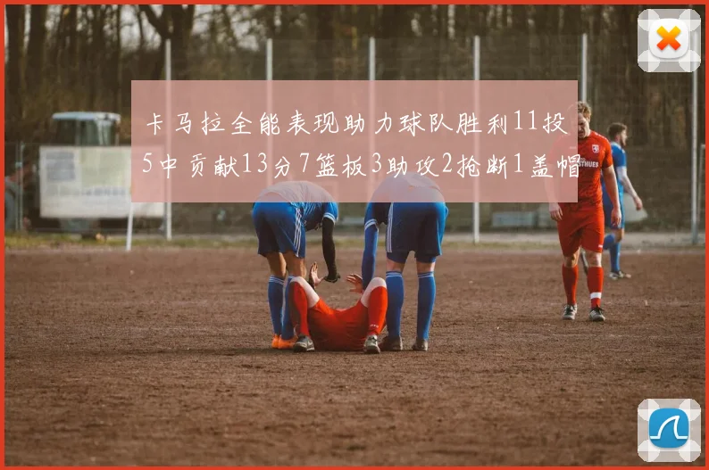 卡马拉全能表现助力球队胜利11投5中贡献13分7篮板3助攻2抢断1盖帽正负值5
