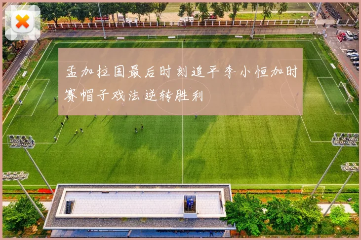 孟加拉国最后时刻追平李小恒加时赛帽子戏法逆转胜利